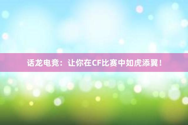 话龙电竞：让你在CF比赛中如虎添翼！