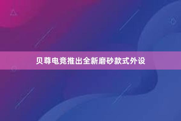 贝尊电竞推出全新磨砂款式外设