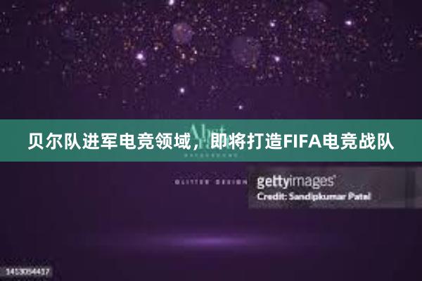 贝尔队进军电竞领域，即将打造FIFA电竞战队