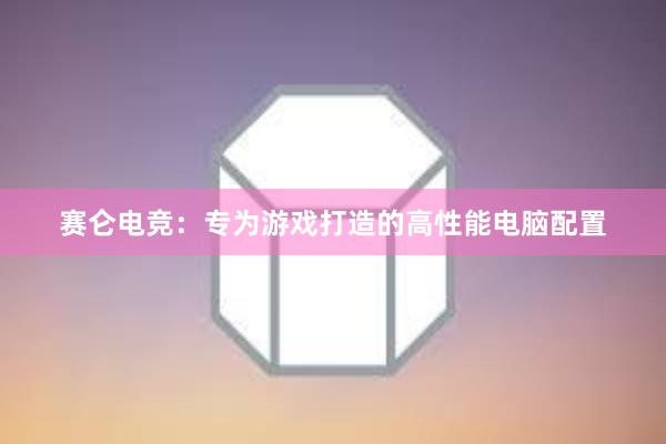 赛仑电竞：专为游戏打造的高性能电脑配置