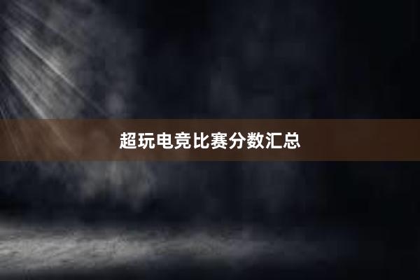 超玩电竞比赛分数汇总