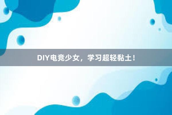 DIY电竞少女，学习超轻黏土！