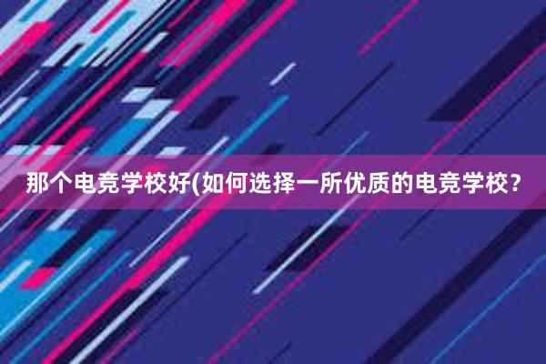 那个电竞学校好(如何选择一所优质的电竞学校？