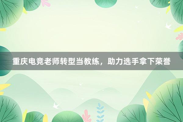 重庆电竞老师转型当教练，助力选手拿下荣誉