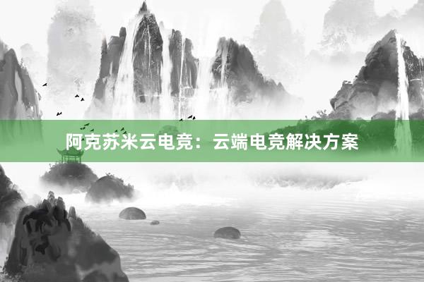 阿克苏米云电竞：云端电竞解决方案