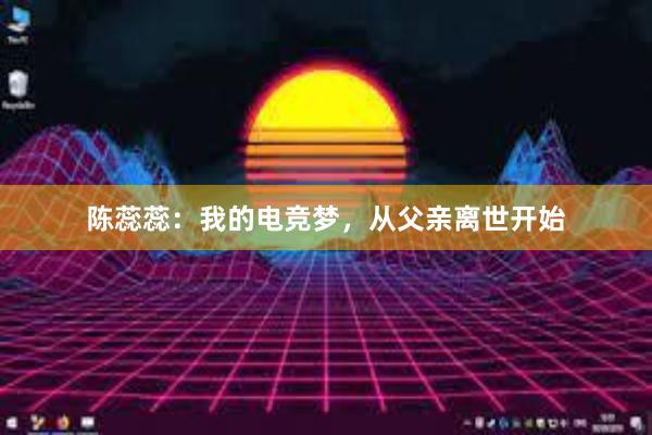 陈蕊蕊：我的电竞梦，从父亲离世开始