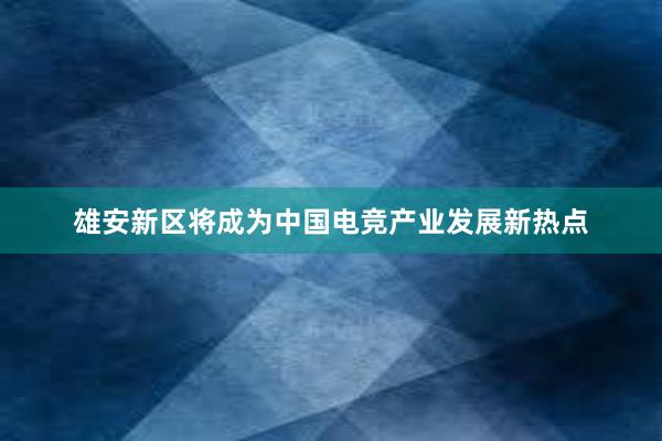 雄安新区将成为中国电竞产业发展新热点