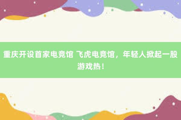 重庆开设首家电竞馆 飞虎电竞馆，年轻人掀起一股游戏热！