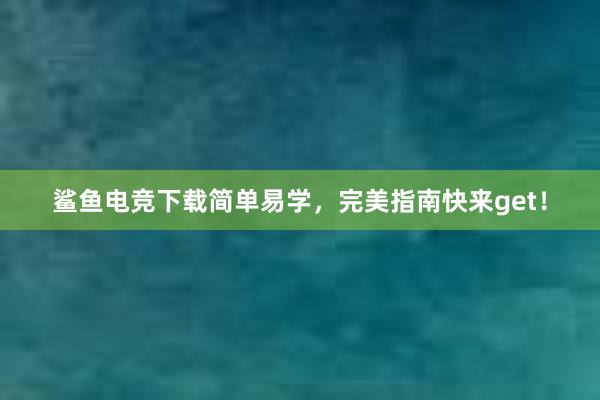 鲨鱼电竞下载简单易学，完美指南快来get！