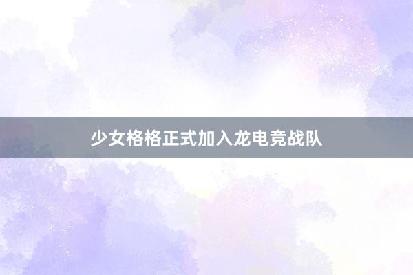 少女格格正式加入龙电竞战队